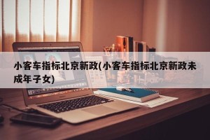 小客车指标北京新政(小客车指标北京新政未成年子女)