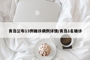 青岛公布13例确诊病例详情/青岛1名确诊