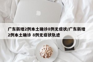广东新增2例本土确诊8例无症状/广东新增2例本土确诊 8例无症状轨迹