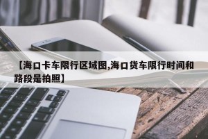【海口卡车限行区域图,海口货车限行时间和路段是拍照】