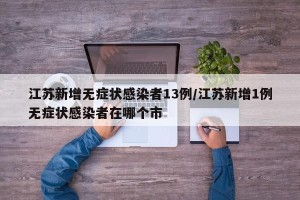 江苏新增无症状感染者13例/江苏新增1例无症状感染者在哪个市