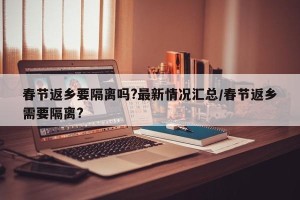 春节返乡要隔离吗?最新情况汇总/春节返乡需要隔离?