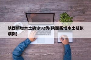 陕西新增本土确诊92例(陕西新增本土疑似病例)