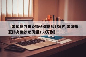 【美国新冠肺炎确诊病例超159万,美国新冠肺炎确诊病例超159万例】