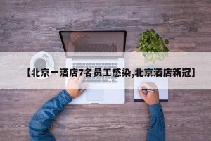 【北京一酒店7名员工感染,北京酒店新冠】