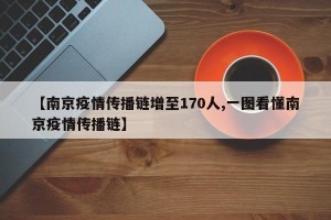 【南京疫情传播链增至170人,一图看懂南京疫情传播链】