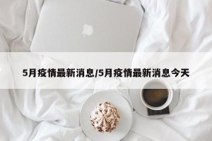 5月疫情最新消息/5月疫情最新消息今天