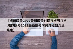 【成都限号2022最新限号时间几点到几点,成都限号2022最新限号时间几点到几点结束】
