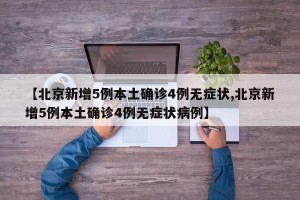 【北京新增5例本土确诊4例无症状,北京新增5例本土确诊4例无症状病例】