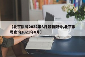 【北京限号2022年8月最新限号,北京限号查询2021年8月】