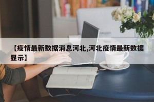 【疫情最新数据消息河北,河北疫情最新数据显示】