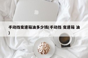 手动挡变速箱油多少钱(手动挡 变速箱 油)