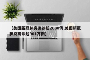【美国新冠肺炎确诊超2600例,美国新冠肺炎确诊超901万例】