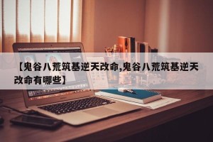 【鬼谷八荒筑基逆天改命,鬼谷八荒筑基逆天改命有哪些】