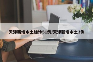 天津新增本土确诊51例/天津新增本土3例