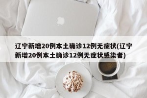 辽宁新增20例本土确诊12例无症状(辽宁新增20例本土确诊12例无症状感染者)