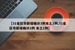 【31省区市新增确诊3例本土1例,31省区市新增确诊2例 本土1例】