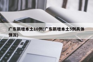 广东新增本土10例(广东新增本土5例具体情况)