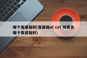 哪个变速箱好(变速箱at cvt 双离合哪个变速箱好)