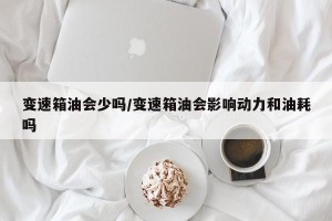 变速箱油会少吗/变速箱油会影响动力和油耗吗