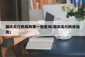 国庆出行防疫政策一键查询(国庆出行防疫指南)