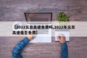【2022元旦高速免费吗,2022年元旦高速是否免费】