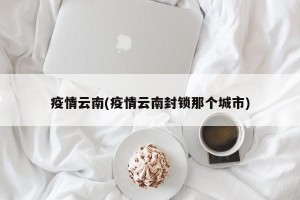 疫情云南(疫情云南封锁那个城市)