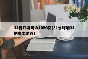 31省昨增确诊1656例(31省昨增31例本土确诊)