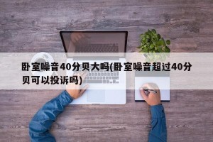 卧室噪音40分贝大吗(卧室噪音超过40分贝可以投诉吗)