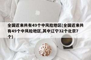 全国近来共有49个中风险地区(全国近来共有49个中风险地区,其中辽宁32个北京7个)