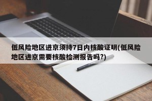 低风险地区进京须持7日内核酸证明(低风险地区进京需要核酸检测报告吗?)