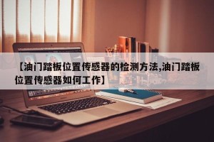 【油门踏板位置传感器的检测方法,油门踏板位置传感器如何工作】