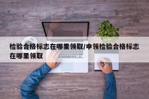 检验合格标志在哪里领取/申领检验合格标志在哪里领取