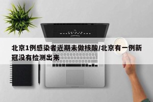 北京1例感染者近期未做核酸/北京有一例新冠没有检测出来