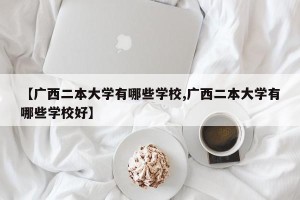 【广西二本大学有哪些学校,广西二本大学有哪些学校好】