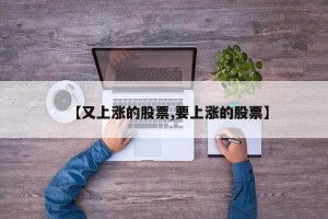 【又上涨的股票,要上涨的股票】