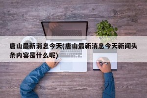 唐山最新消息今天(唐山最新消息今天新闻头条内容是什么呢)