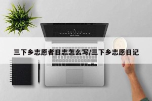 三下乡志愿者日志怎么写/三下乡志愿日记