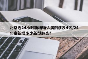 北京近24小时新增确诊病例涉及4区/24北京新增多少新型肺炎?