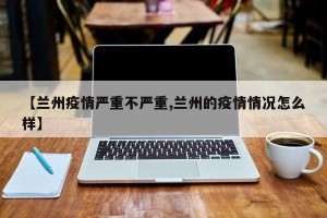 【兰州疫情严重不严重,兰州的疫情情况怎么样】
