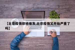 【北京疫情即将爆发,北京疫情又开始严重了吗】