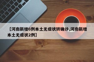 【河南新增6例本土无症状转确诊,河南新增本土无症状2例】
