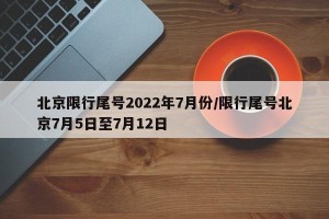 北京限行尾号2022年7月份/限行尾号北京7月5日至7月12日