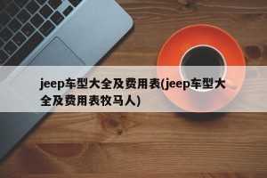 jeep车型大全及费用表(jeep车型大全及费用表牧马人)