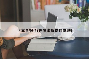 世界金银价(世界金银费用暴跌)