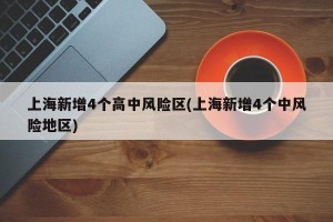 上海新增4个高中风险区(上海新增4个中风险地区)