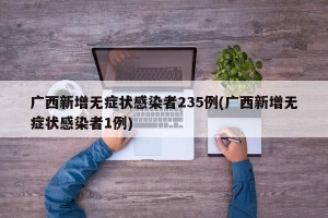 广西新增无症状感染者235例(广西新增无症状感染者1例)