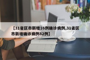 【31省区市新增16例确诊病例,31省区市新增确诊病例82例】