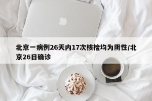 北京一病例26天内17次核检均为阴性/北京26日确诊