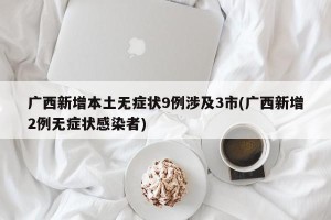 广西新增本土无症状9例涉及3市(广西新增2例无症状感染者)
